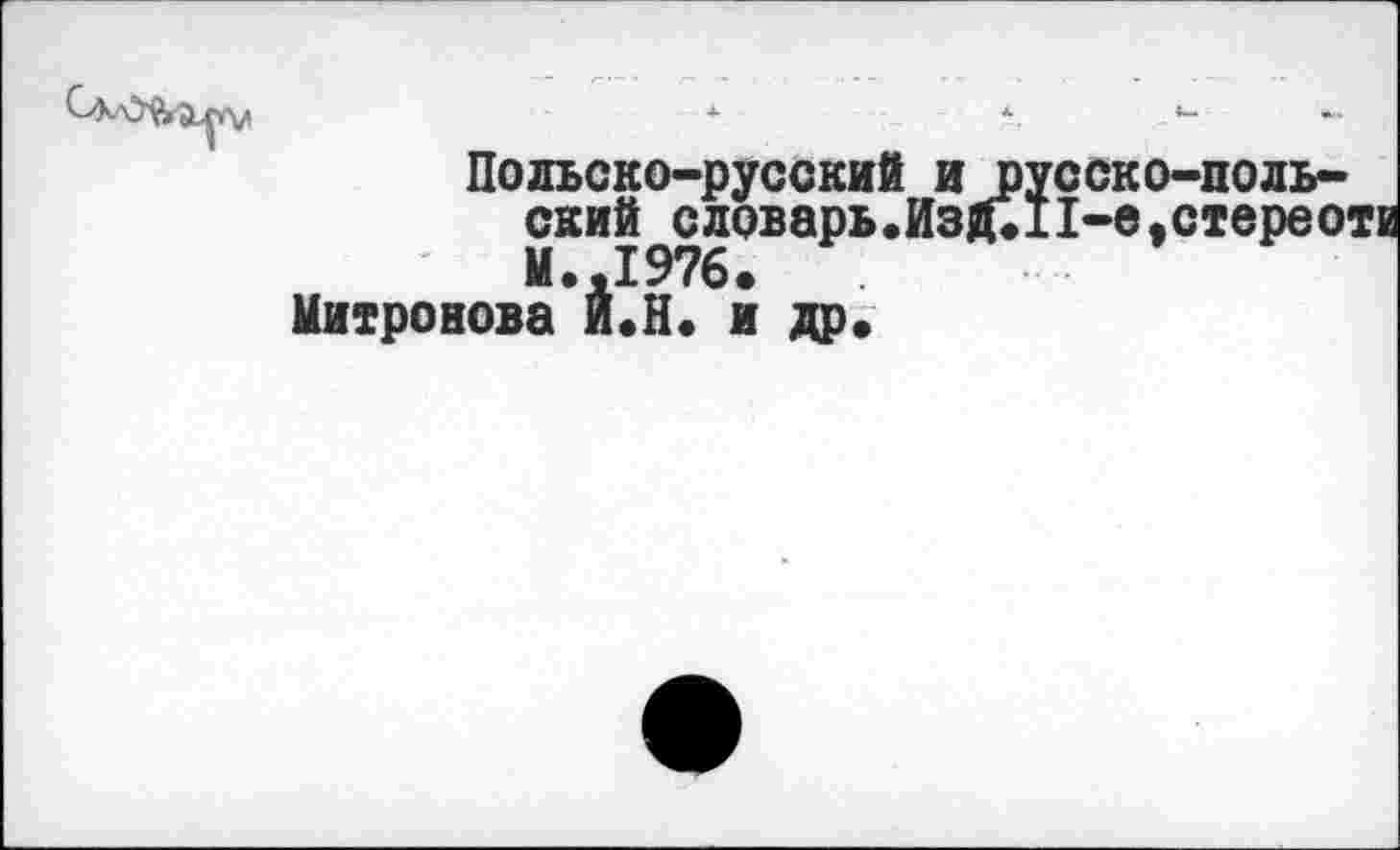 ﻿Польско-русский и пусско—польский словарь.ИзД.11-е,стереотв
М.,1976. '
Митронова и.Н. и др.